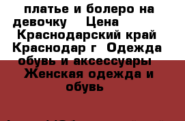 платье и болеро на девочку  › Цена ­ 1 800 - Краснодарский край, Краснодар г. Одежда, обувь и аксессуары » Женская одежда и обувь   